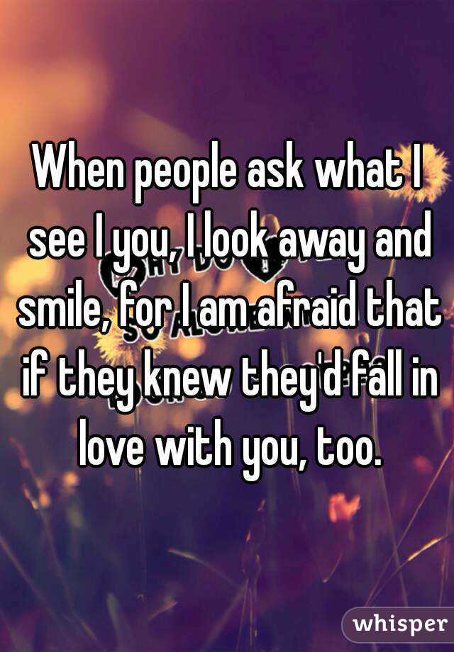 When people ask what I see I you, I look away and smile, for I am afraid that if they knew they'd fall in love with you, too.