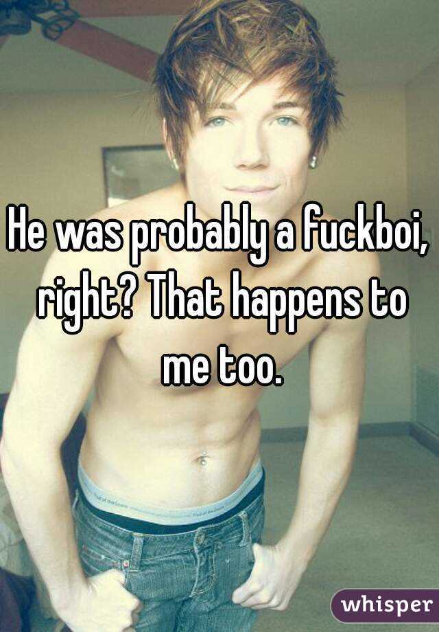 He was probably a fuckboi, right? That happens to me too.