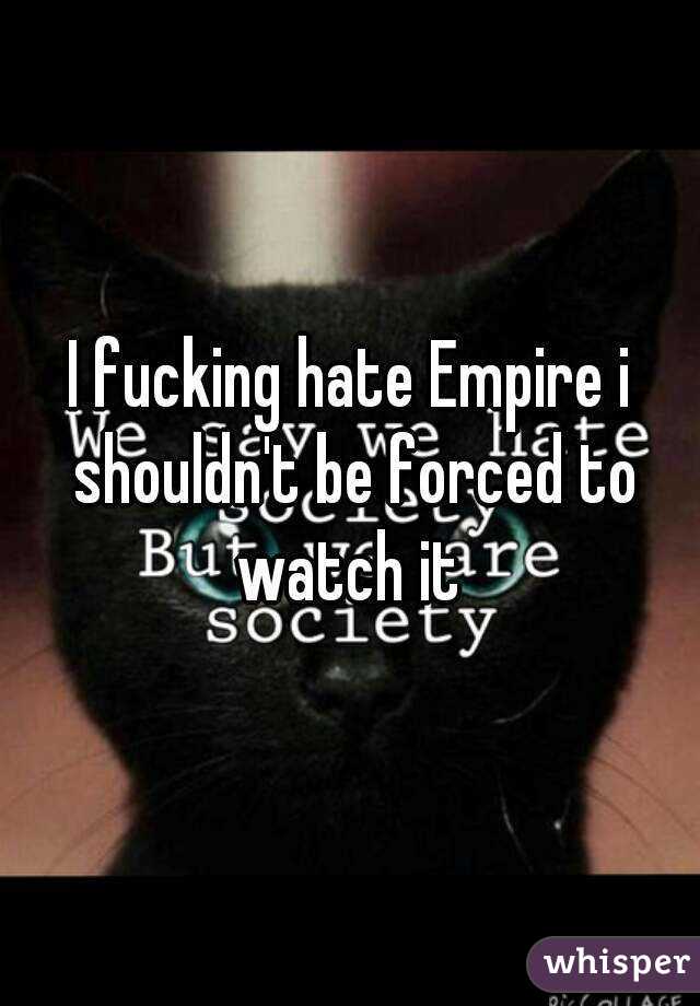 I fucking hate Empire i shouldn't be forced to watch it 