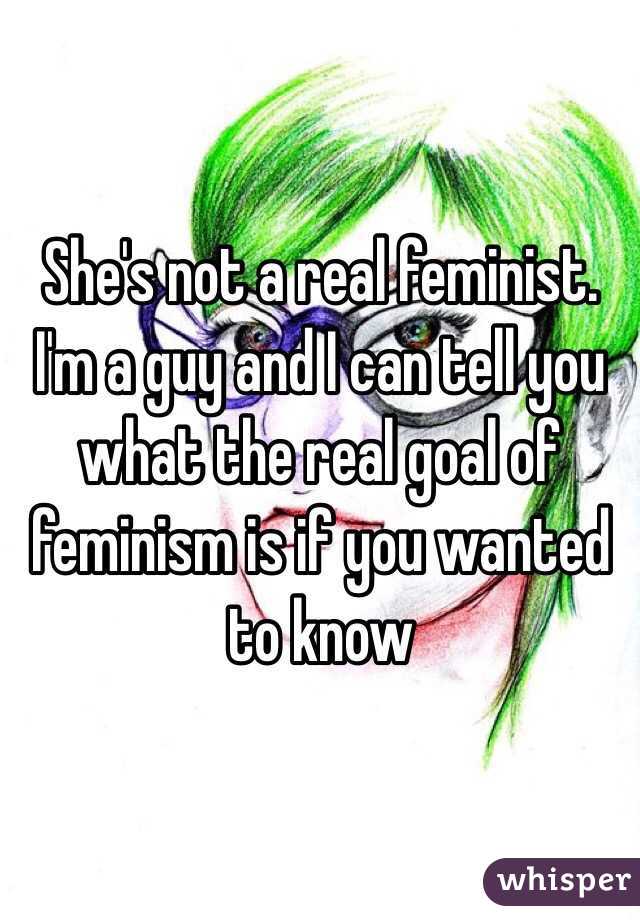 She's not a real feminist. I'm a guy and I can tell you what the real goal of feminism is if you wanted to know