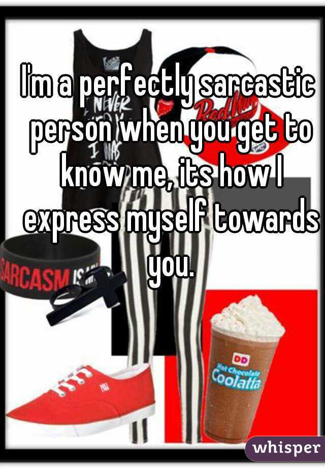 I'm a perfectly sarcastic person when you get to know me, its how I express myself towards you.