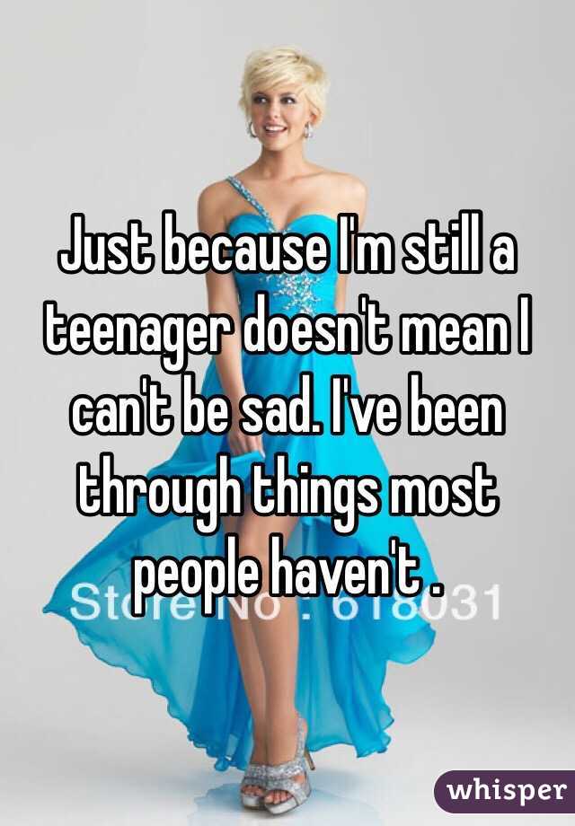 Just because I'm still a teenager doesn't mean I can't be sad. I've been through things most people haven't . 