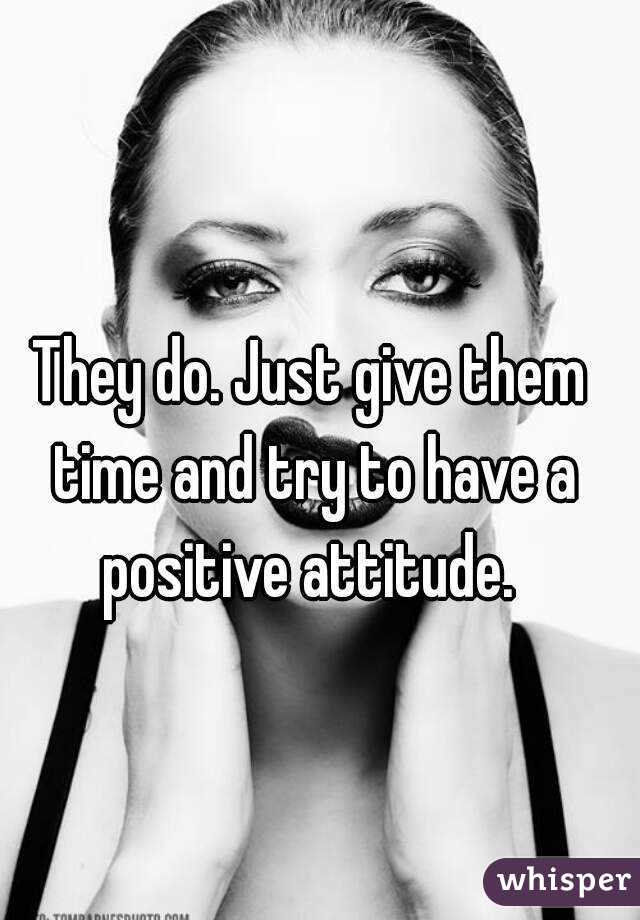 They do. Just give them time and try to have a positive attitude. 