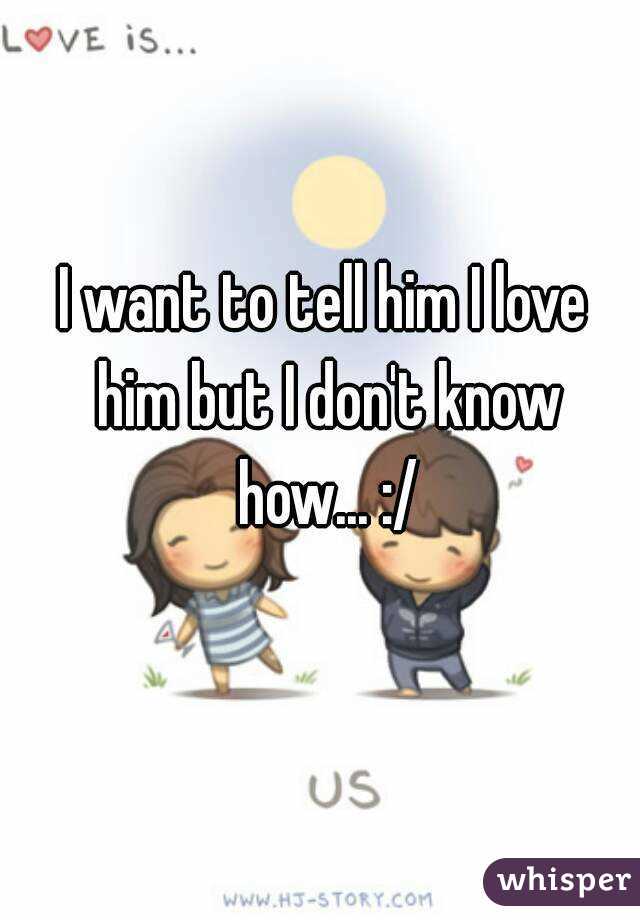 I want to tell him I love him but I don't know how... :/
