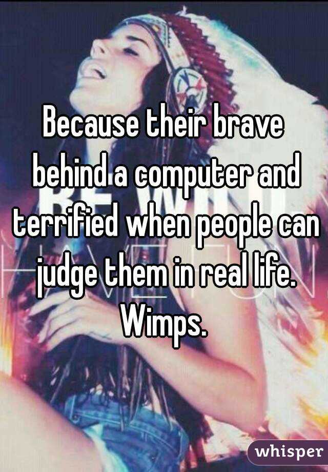 Because their brave behind a computer and terrified when people can judge them in real life.
Wimps.