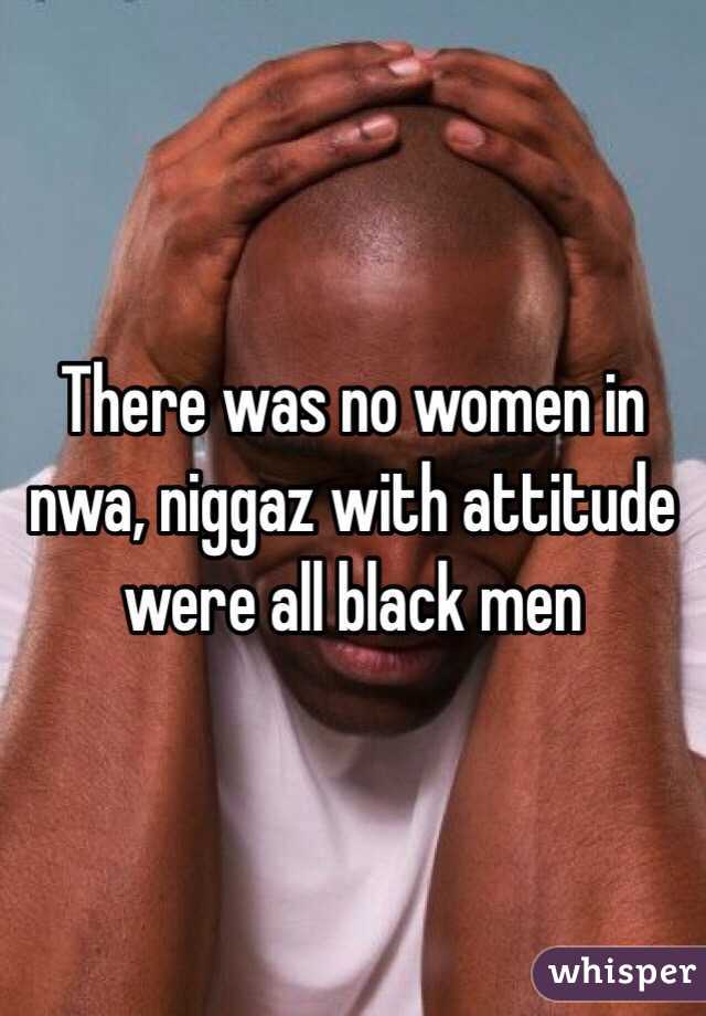 There was no women in nwa, niggaz with attitude were all black men