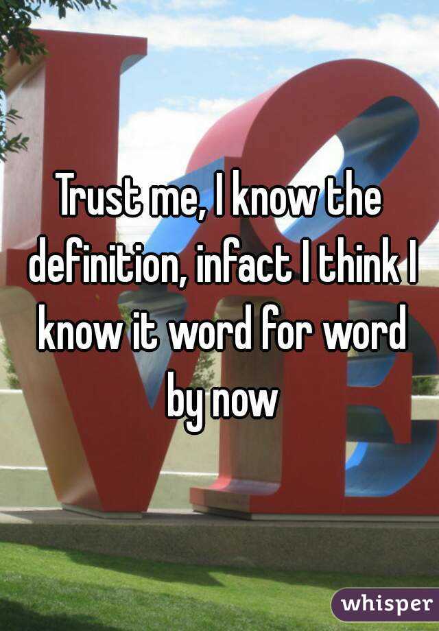 Trust me, I know the definition, infact I think I know it word for word by now