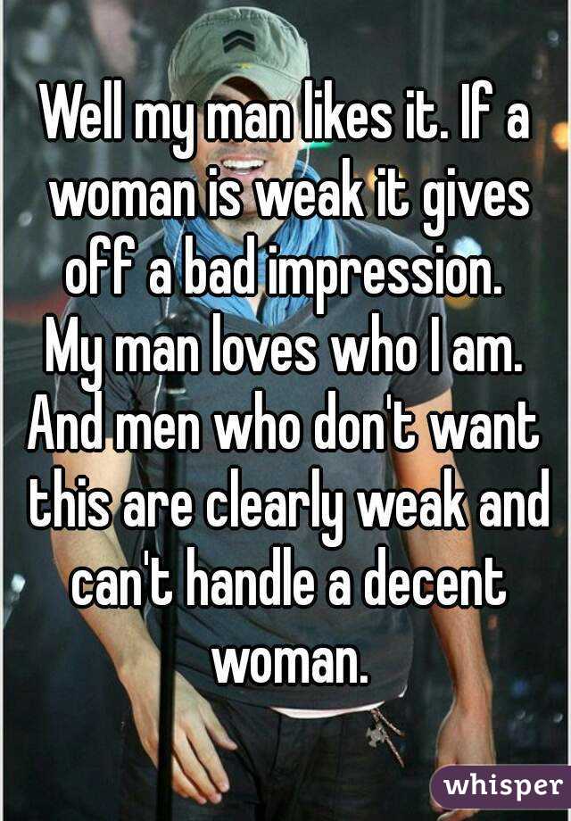Well my man likes it. If a woman is weak it gives off a bad impression. 
My man loves who I am.
And men who don't want this are clearly weak and can't handle a decent woman.
