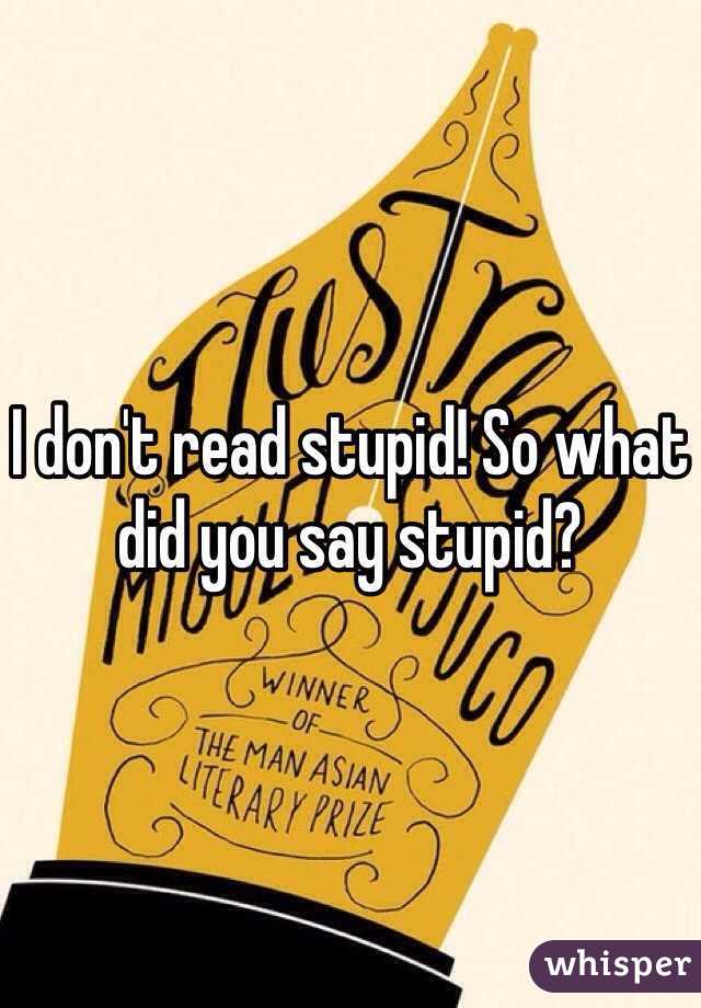 I don't read stupid! So what did you say stupid? 