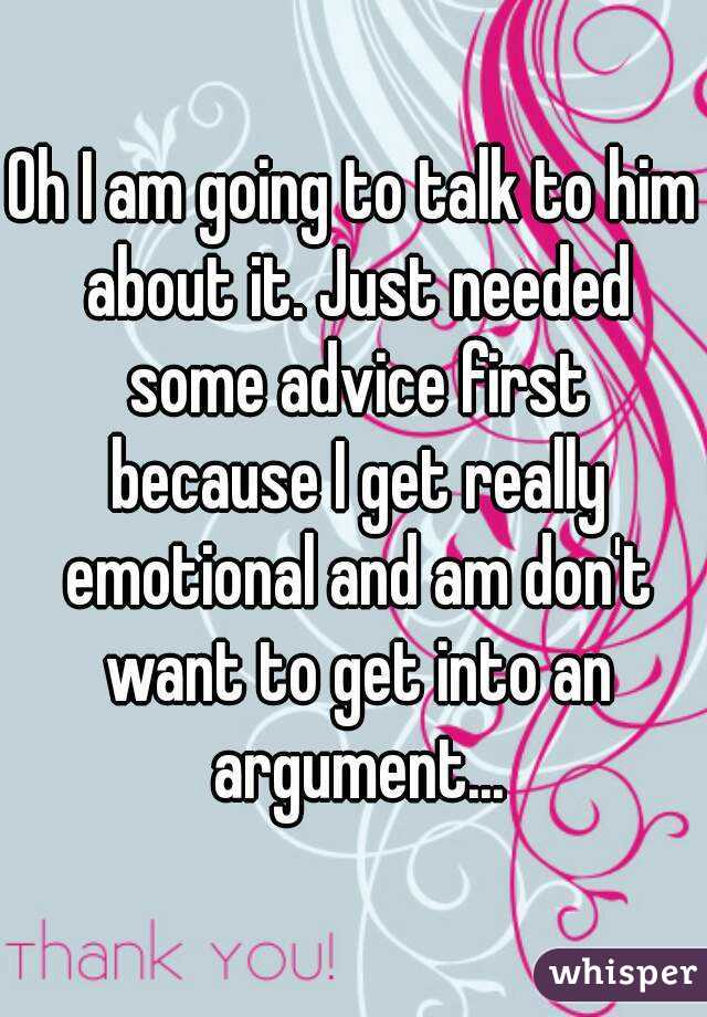 Oh I am going to talk to him about it. Just needed some advice first because I get really emotional and am don't want to get into an argument...