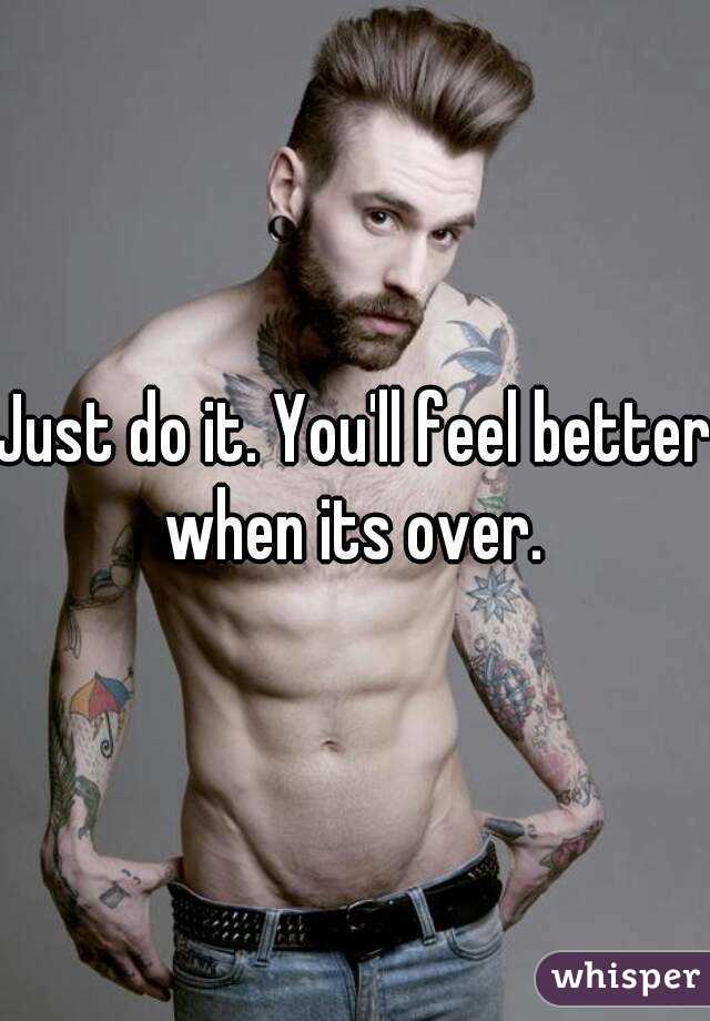 Just do it. You'll feel better when its over. 
