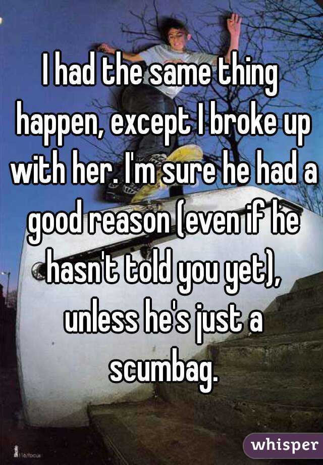 I had the same thing happen, except I broke up with her. I'm sure he had a good reason (even if he hasn't told you yet), unless he's just a scumbag.