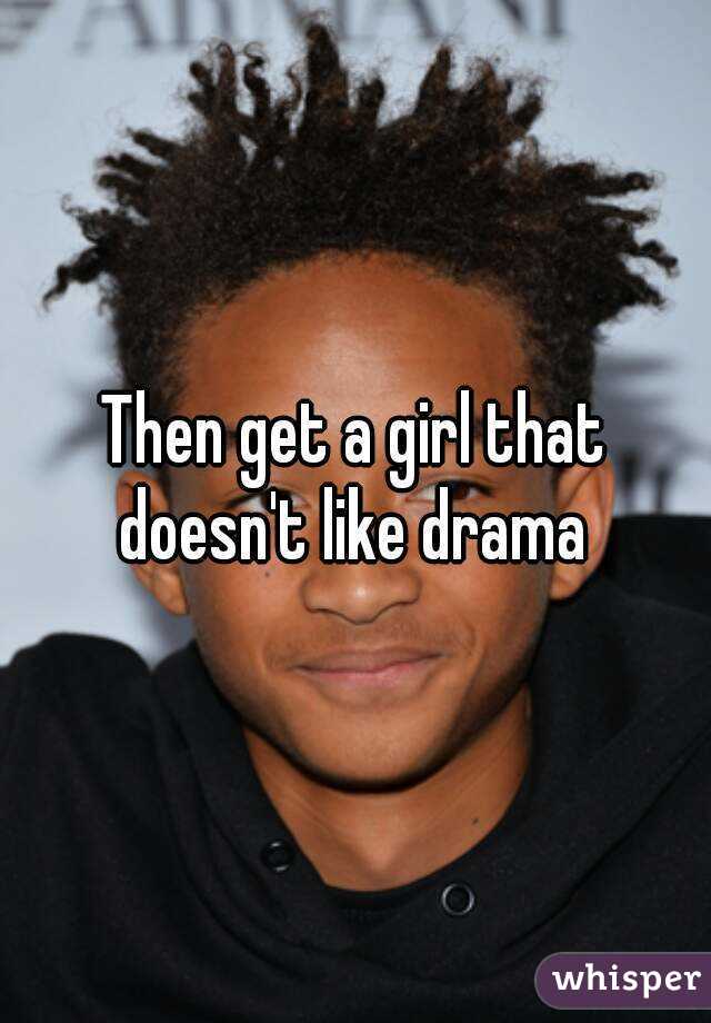 Then get a girl that doesn't like drama 
