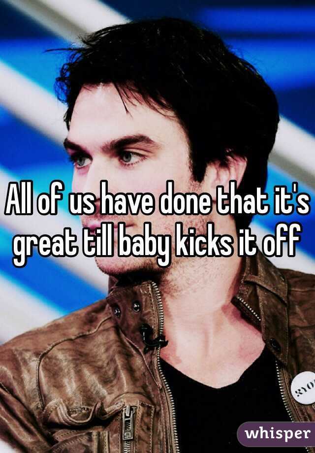 All of us have done that it's great till baby kicks it off