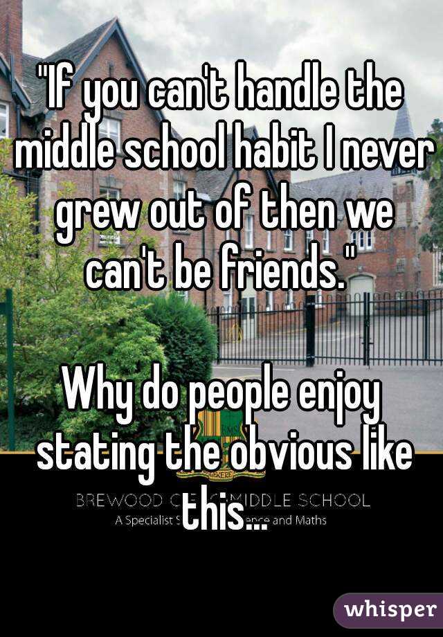 "If you can't handle the middle school habit I never grew out of then we can't be friends." 

Why do people enjoy stating the obvious like this...