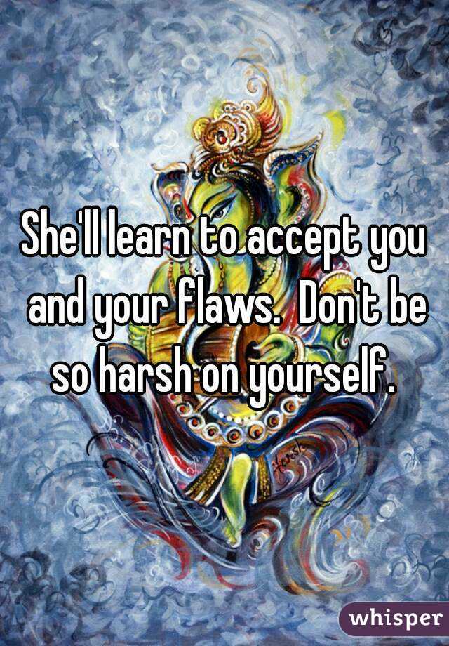 She'll learn to accept you and your flaws.  Don't be so harsh on yourself. 