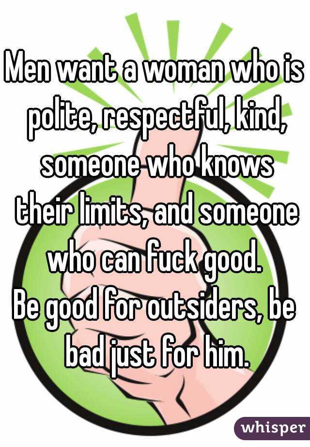 Men want a woman who is polite, respectful, kind, someone who knows their limits, and someone who can fuck good. 
Be good for outsiders, be bad just for him.