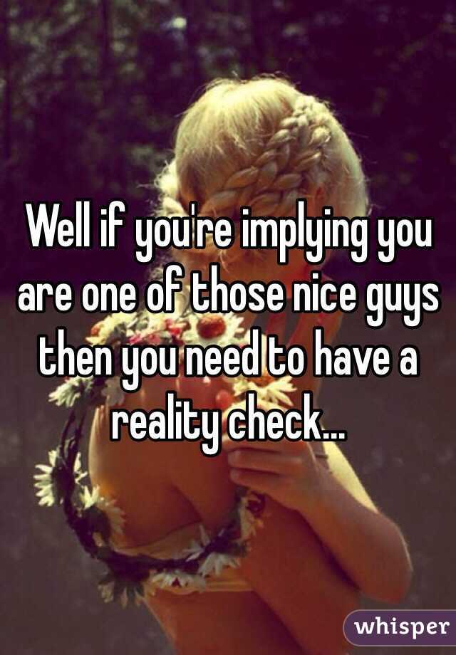 Well if you're implying you are one of those nice guys then you need to have a reality check...