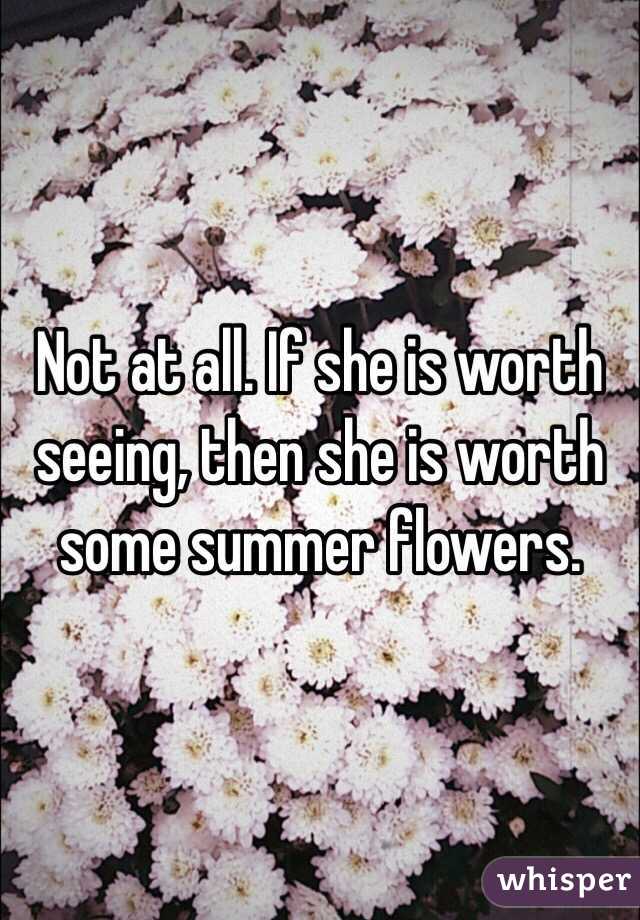 Not at all. If she is worth seeing, then she is worth some summer flowers. 