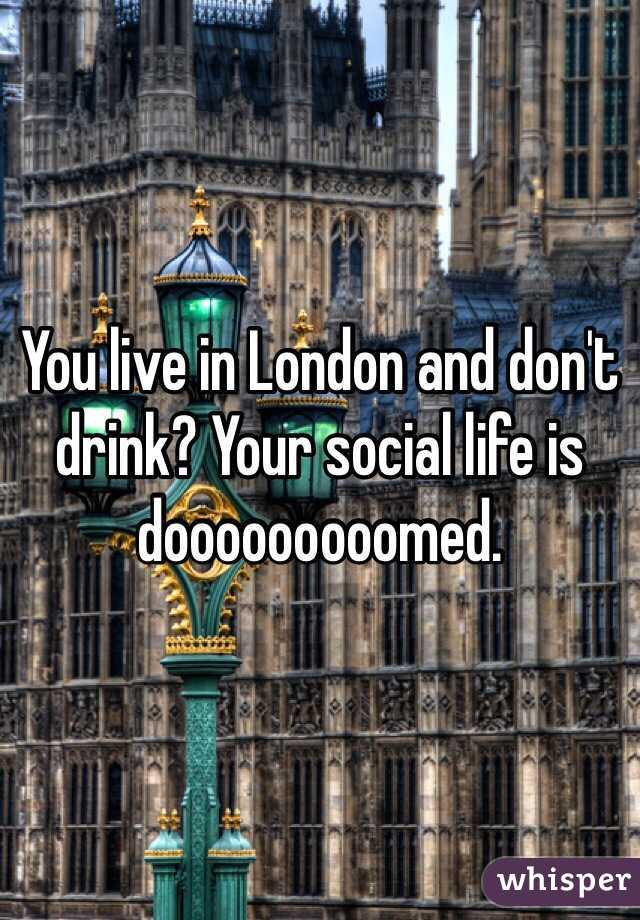 You live in London and don't drink? Your social life is dooooooooomed. 
