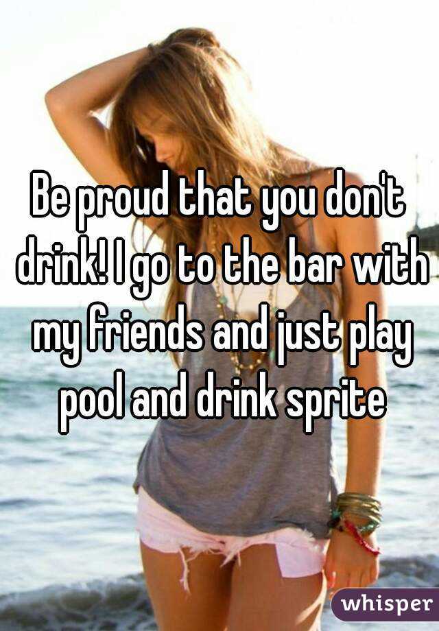 Be proud that you don't drink! I go to the bar with my friends and just play pool and drink sprite