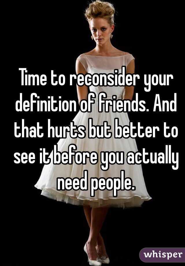 Time to reconsider your definition of friends. And that hurts but better to see it before you actually need people.