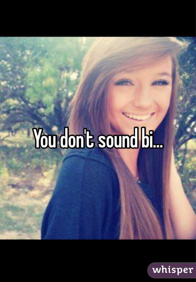 You don't sound bi...