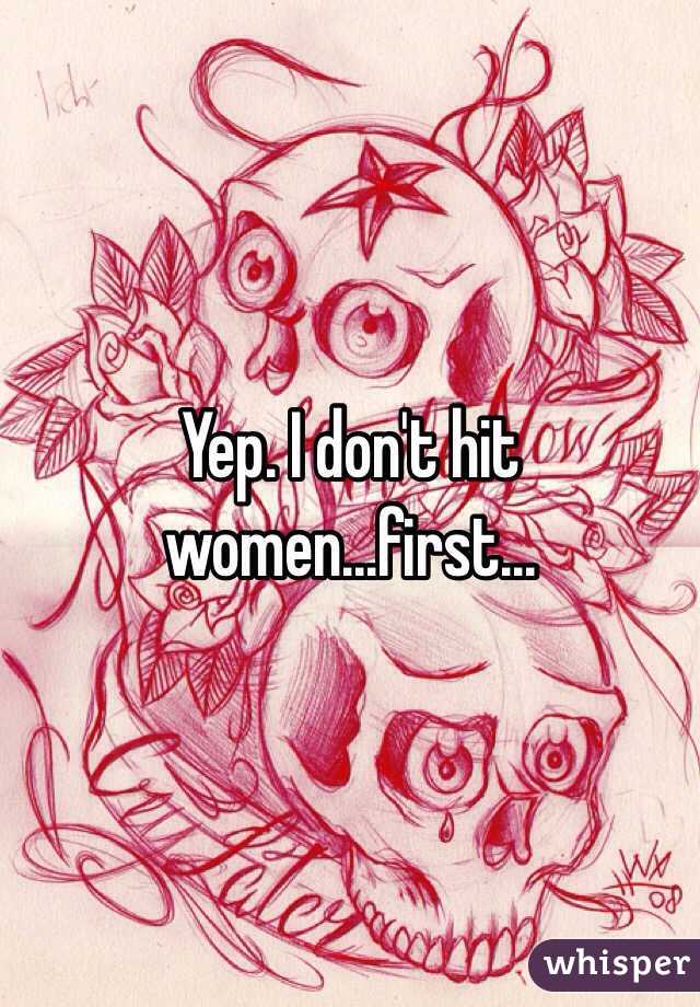 Yep. I don't hit women...first...