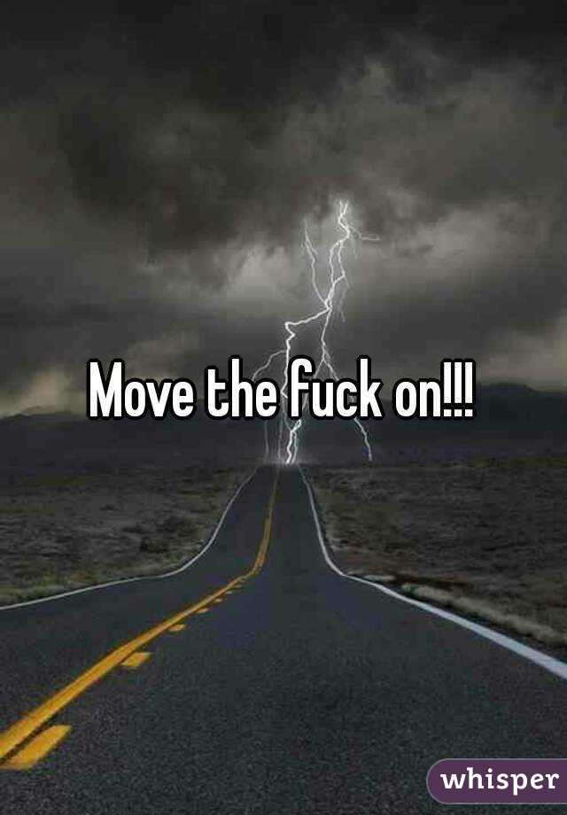 Move the fuck on!!!