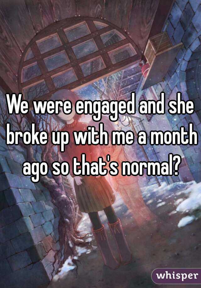 We were engaged and she broke up with me a month ago so that's normal?