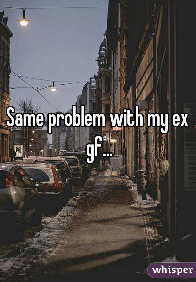Same problem with my ex gf...