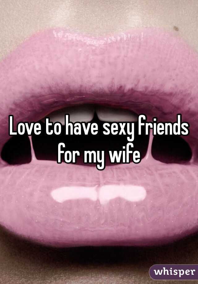 Love to have sexy friends for my wife