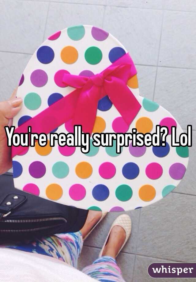 You're really surprised? Lol