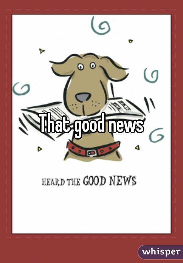 That good news