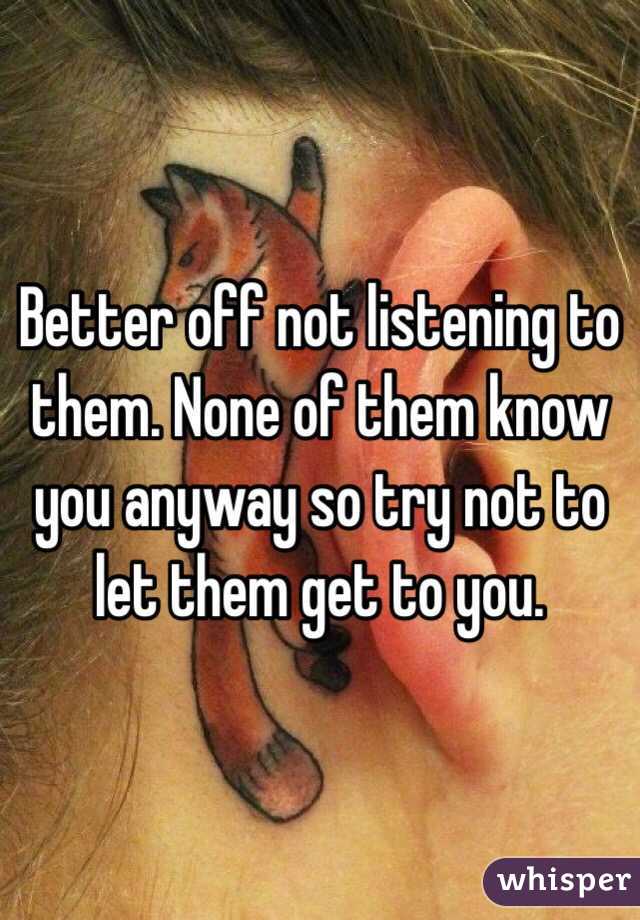 Better off not listening to them. None of them know you anyway so try not to let them get to you.