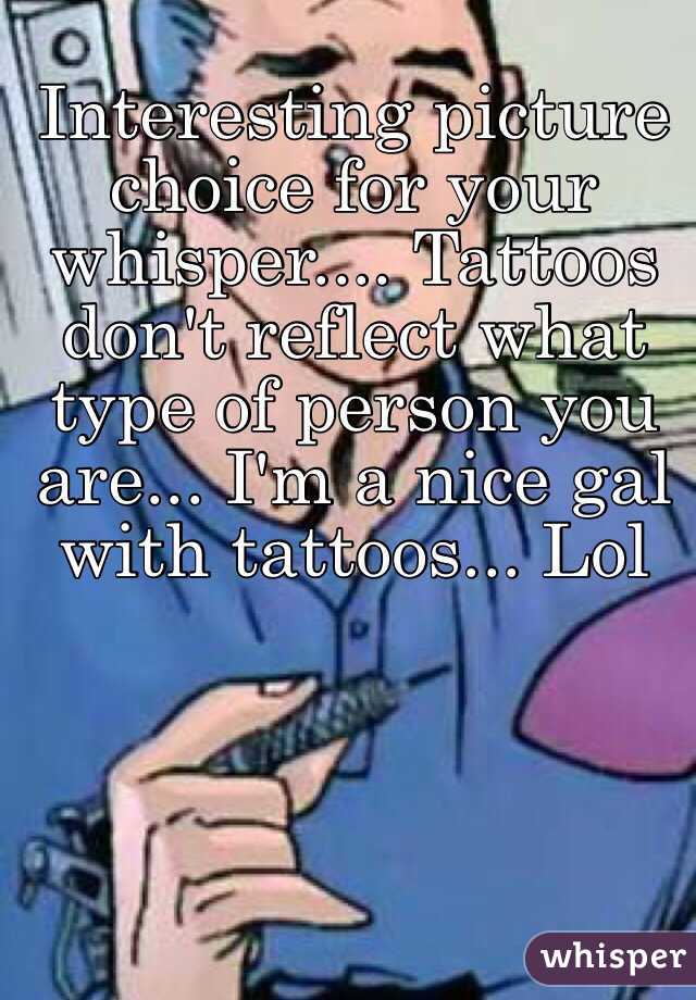 Interesting picture choice for your whisper.... Tattoos don't reflect what type of person you are... I'm a nice gal with tattoos... Lol
