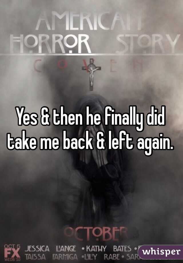Yes & then he finally did take me back & left again.