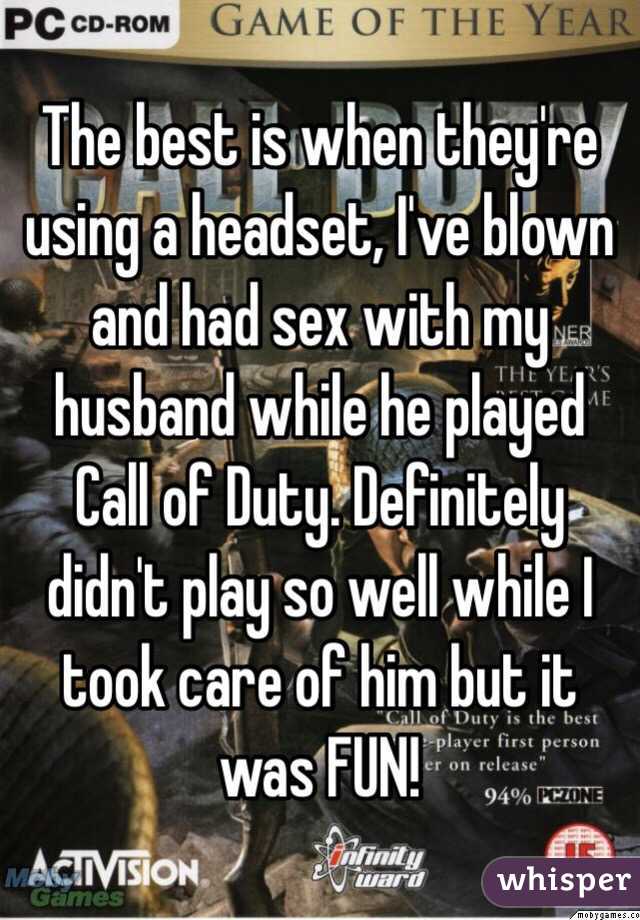The best is when they're using a headset, I've blown and had sex with my husband while he played Call of Duty. Definitely didn't play so well while I took care of him but it was FUN!