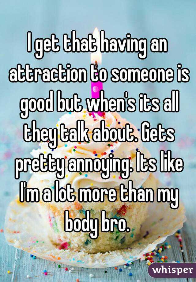 I get that having an attraction to someone is good but when's its all they talk about. Gets pretty annoying. Its like I'm a lot more than my body bro. 