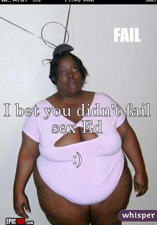 I bet you didn't fail sex Ed 

:)