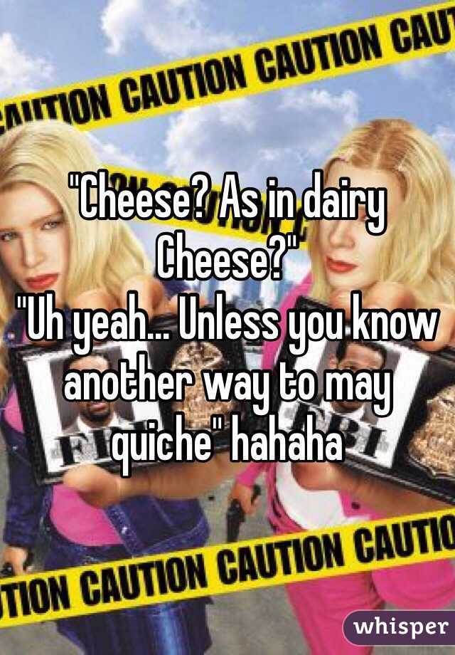 "Cheese? As in dairy Cheese?"
"Uh yeah... Unless you know another way to may quiche" hahaha