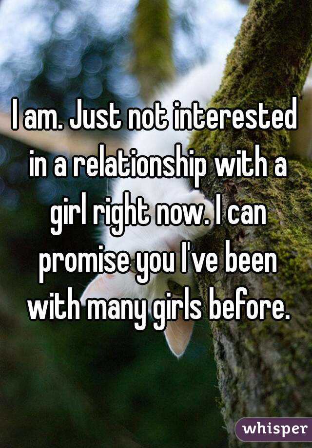 I am. Just not interested in a relationship with a girl right now. I can promise you I've been with many girls before.