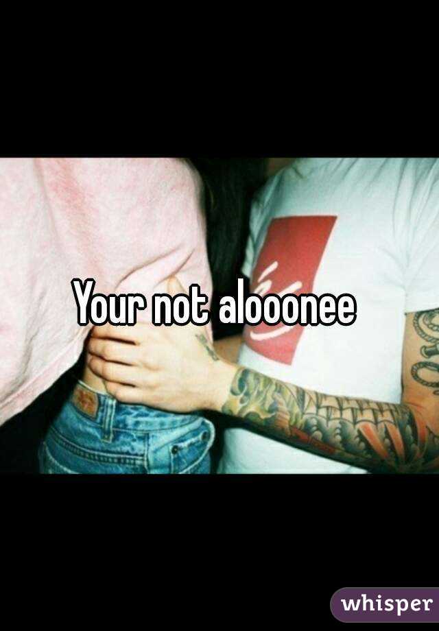 Your not alooonee 