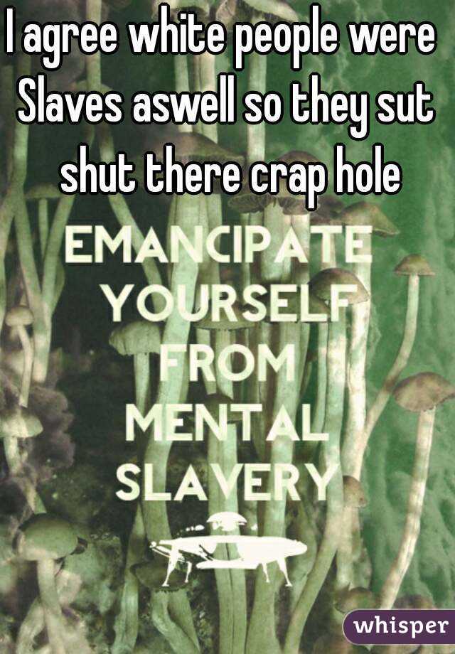I agree white people were 
Slaves aswell so they sut shut there crap hole