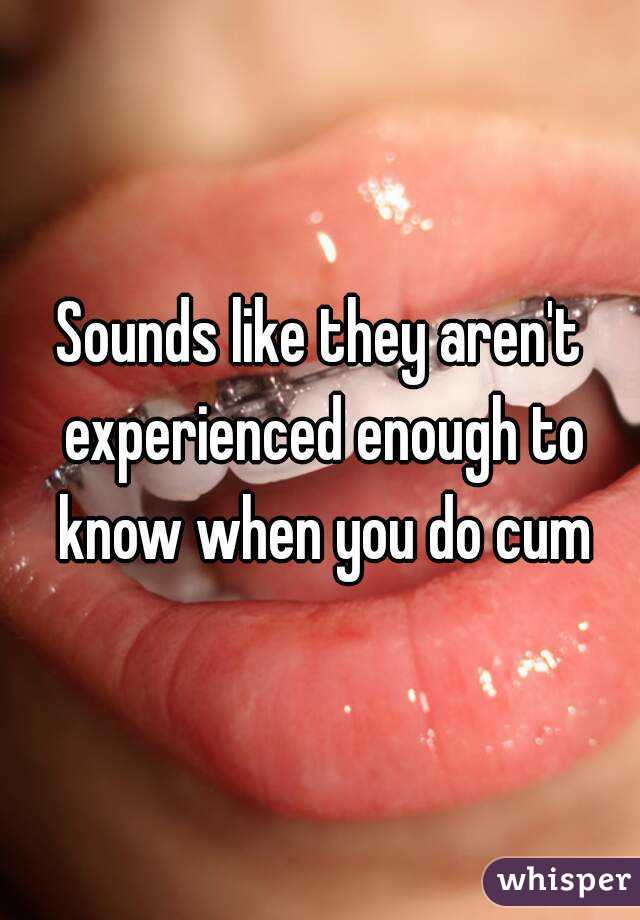 Sounds like they aren't experienced enough to know when you do cum