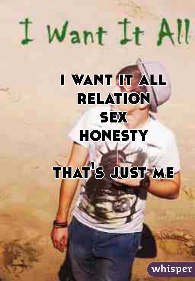 i want it all
relation
sex
honesty

that's just me