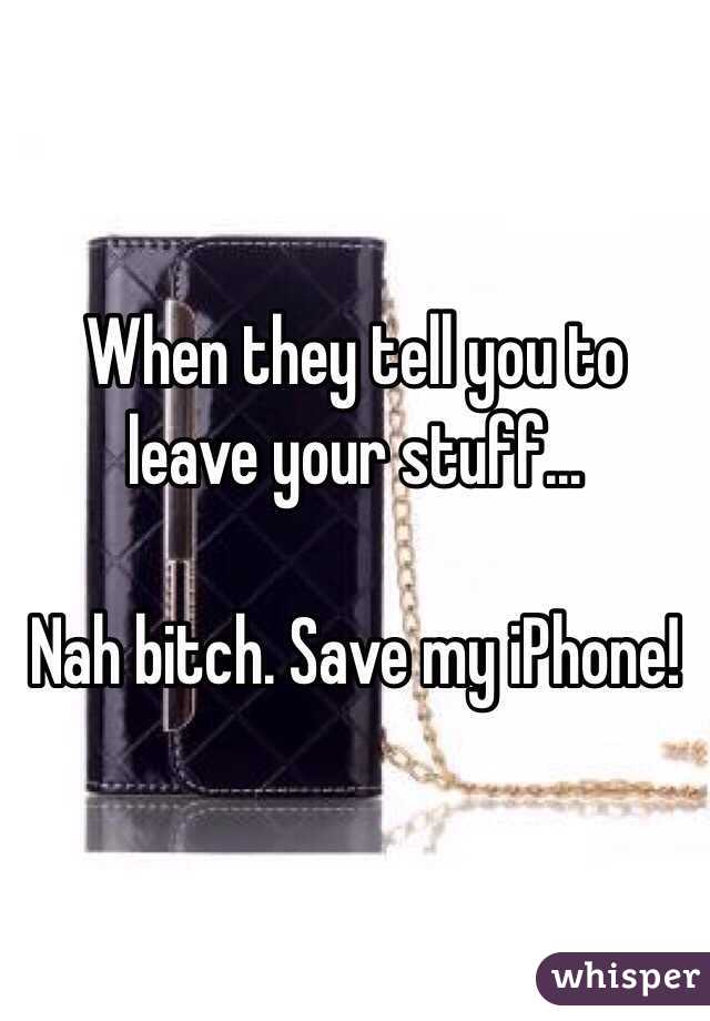 When they tell you to leave your stuff...

Nah bitch. Save my iPhone!