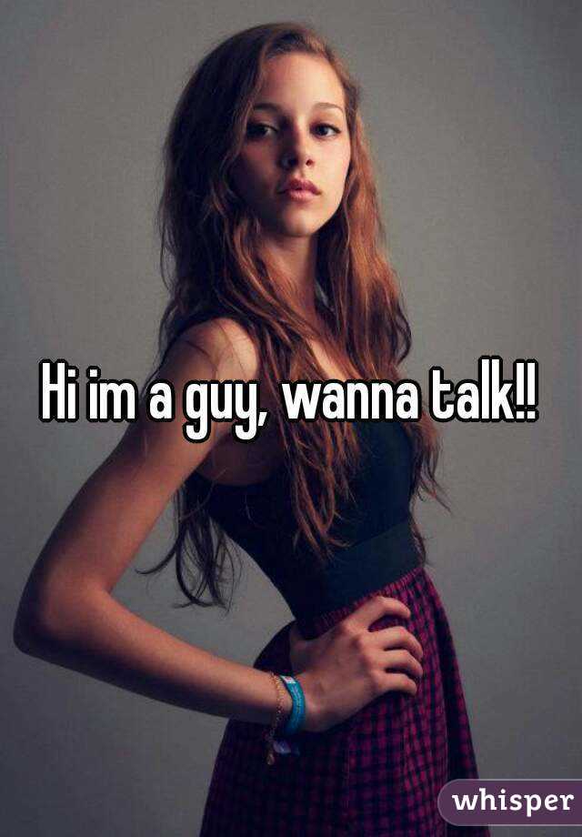 Hi im a guy, wanna talk!!