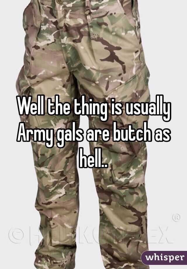 Well the thing is usually Army gals are butch as hell..