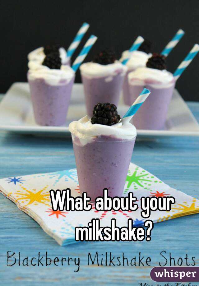 What about your milkshake?